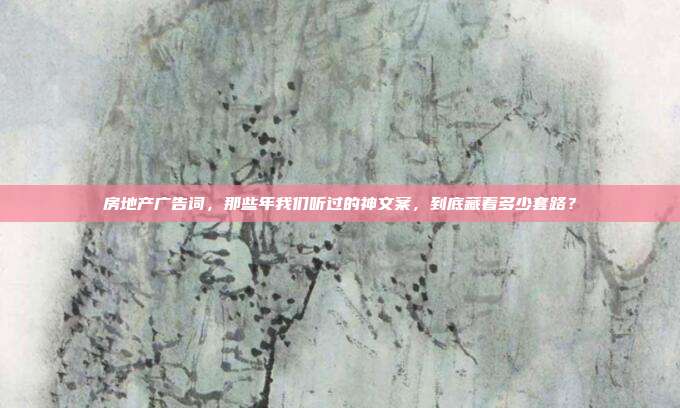 房地产广告词，那些年我们听过的神文案，到底藏着多少套路？