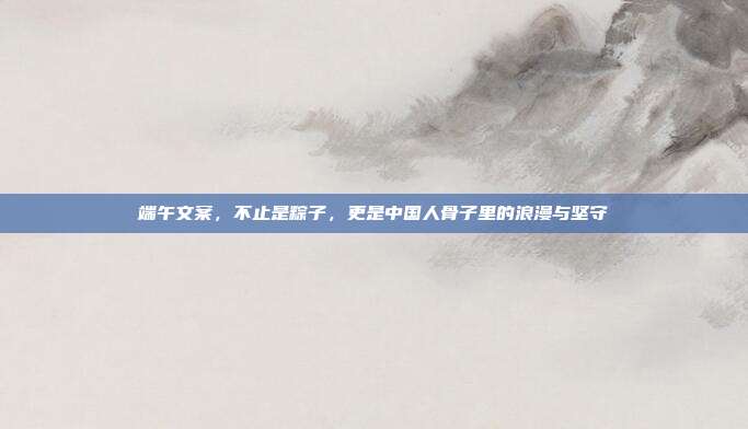 端午文案，不止是粽子，更是中国人骨子里的浪漫与坚守