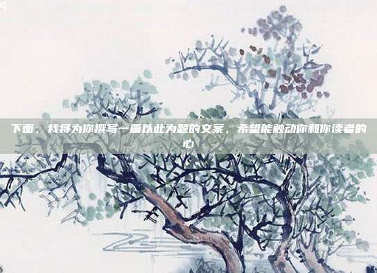 下面，我将为你撰写一篇以此为题的文案，希望能触动你和你读者的心
