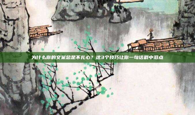 为什么你的文案总是不扎心？这3个技巧让你一句话戳中泪点