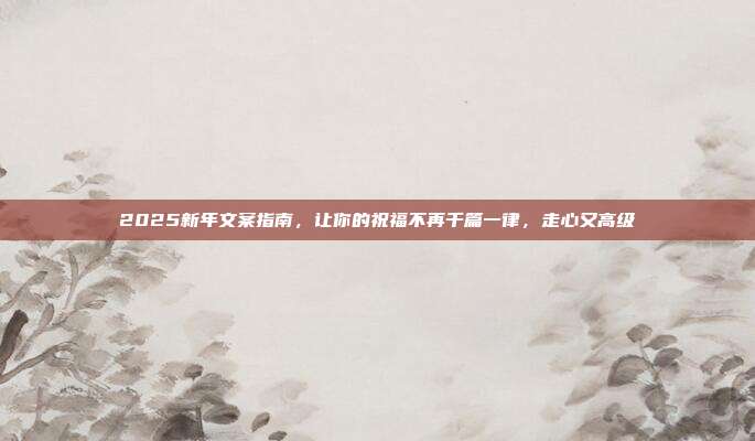 2025新年文案指南，让你的祝福不再千篇一律，走心又高级
