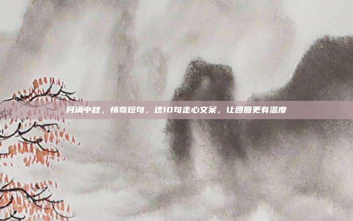 月满中秋，情寄短句，这10句走心文案，让团圆更有温度