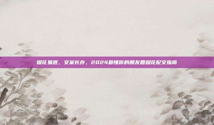 烟花易逝,文案长存,2024最懂你的朋友圈烟花配文指南