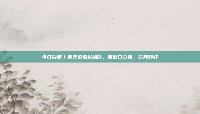 今日白露｜最美祝福送给你，愿秋日安康，岁月静好