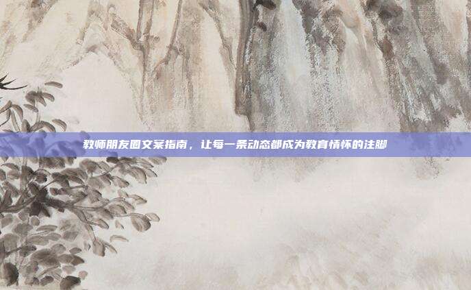 教师朋友圈文案指南，让每一条动态都成为教育情怀的注脚