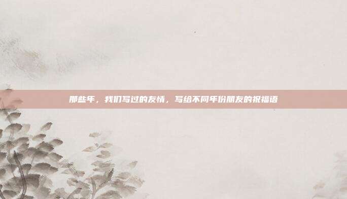 那些年，我们写过的友情，写给不同年份朋友的祝福语