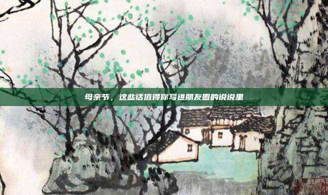 母亲节，这些话值得你写进朋友圈的说说里