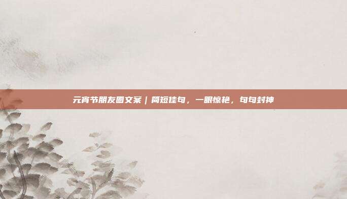 元宵节朋友圈文案｜简短佳句，一眼惊艳，句句封神