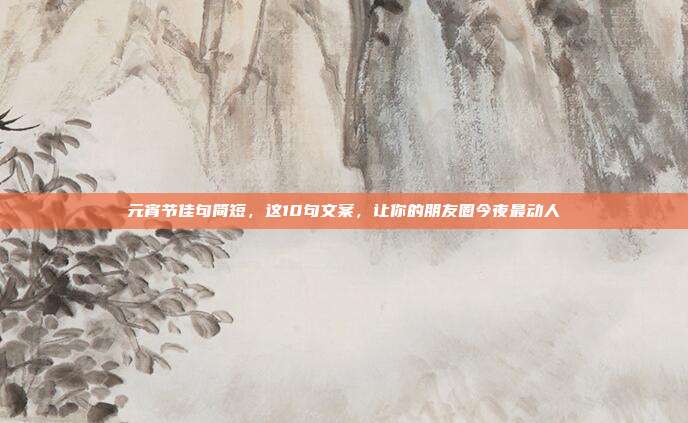 元宵节佳句简短，这10句文案，让你的朋友圈今夜最动人