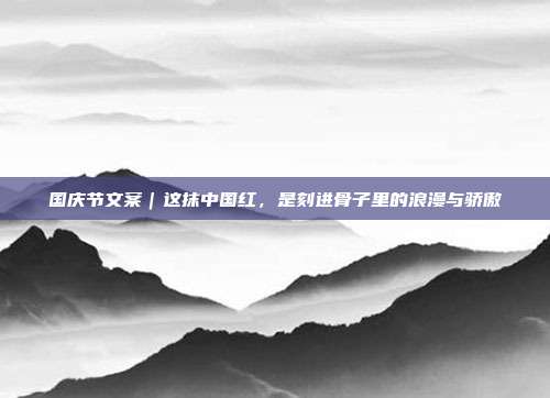 国庆节文案|这抹中国红,是刻进骨子里的浪漫与骄傲