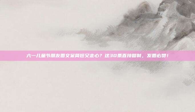 六一儿童节朋友圈文案简短又走心?这30条直接复制,发圈必赞!