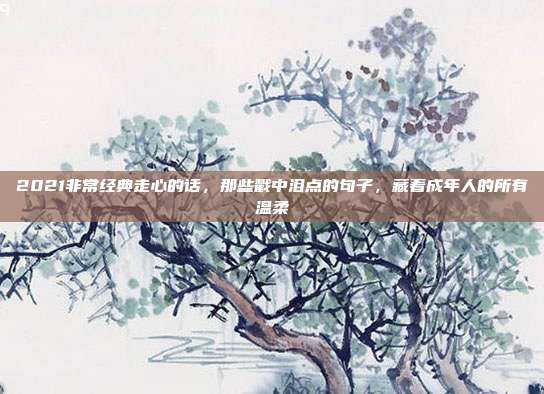 2021非常经典走心的话，那些戳中泪点的句子，藏着成年人的所有温柔