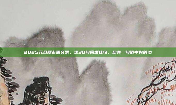 2025元旦朋友圈文案，这30句简短佳句，总有一句戳中你的心