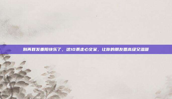 别再群发重阳快乐了，这10条走心文案，让你的朋友圈高级又温暖