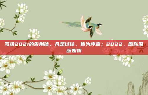 写给2021的告别信,凡是过往,皆为序章;2022,愿你温暖如初