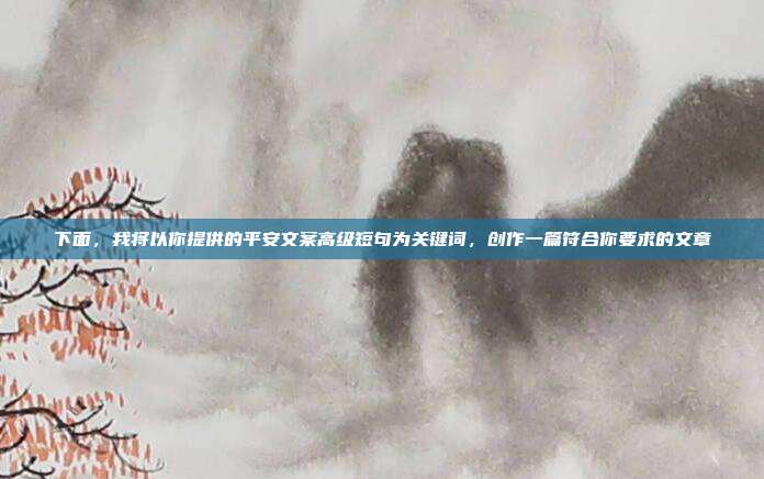 下面，我将以你提供的平安文案高级短句为关键词，创作一篇符合你要求的文章