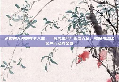 从面朝大海到尊享人生,一份房地产广告语大全,教你写出让客户心动的金句