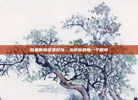 收集世间温柔短句，治愈你的每一个瞬间