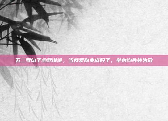 五二零句子幽默说说,当我爱你变成段子,单身狗先笑为敬
