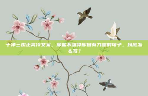 干净三观正高冷文案，那些不喧哗却自有力量的句子，到底怎么写？
