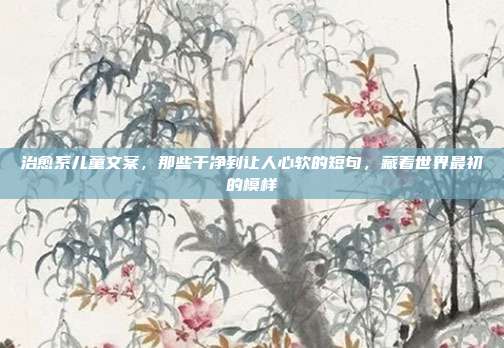 治愈系儿童文案,那些干净到让人心软的短句,藏着世界最初的模样