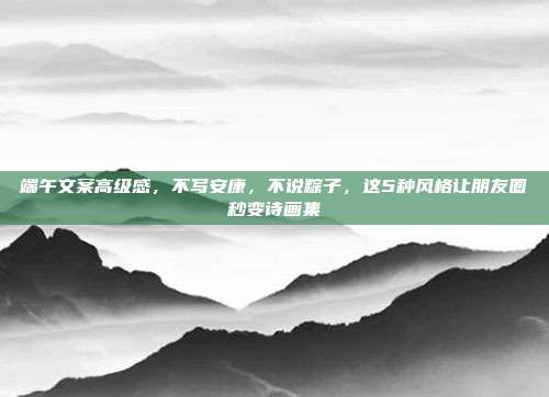 端午文案高级感,不写安康,不说粽子,这5种风格让朋友圈秒变诗画集