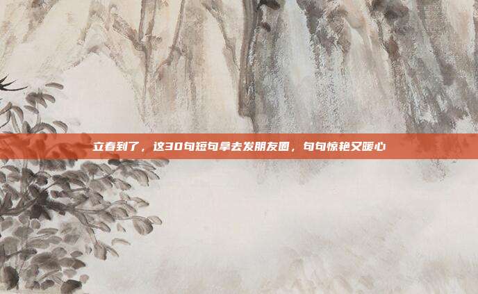 立春到了，这30句短句拿去发朋友圈，句句惊艳又暖心
