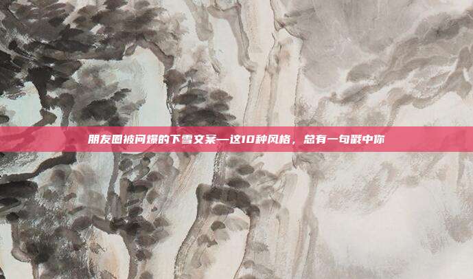 朋友圈被问爆的下雪文案—这10种风格，总有一句戳中你