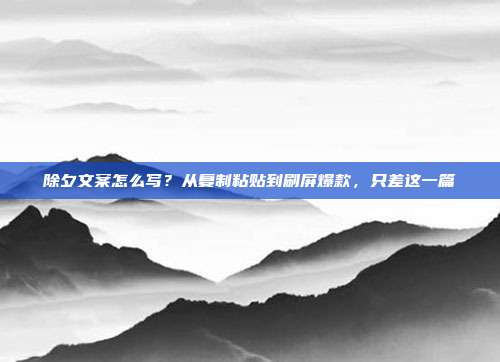 除夕文案怎么写？从复制粘贴到刷屏爆款，只差这一篇
