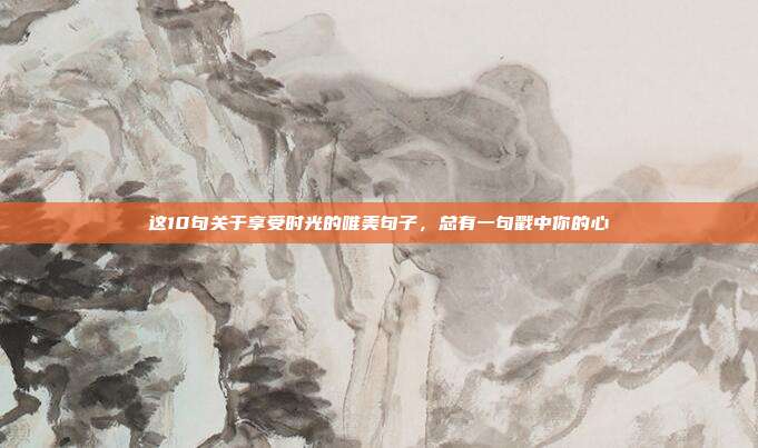 这10句关于享受时光的唯美句子,总有一句戳中你的心
