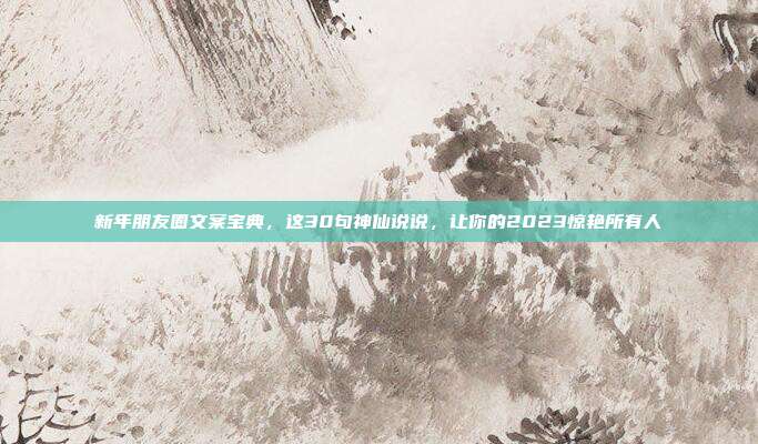 新年朋友圈文案宝典，这30句神仙说说，让你的2023惊艳所有人
