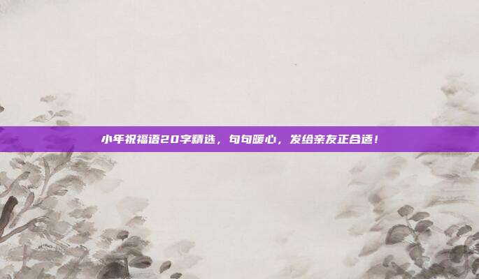 小年祝福语20字精选，句句暖心，发给亲友正合适！