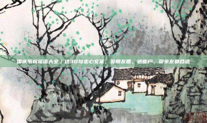 国庆节祝福语大全｜这30句走心文案，发朋友圈、送客户、贺亲友都合适