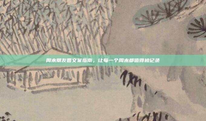 周末朋友圈文案指南,让每一个周末都值得被记录