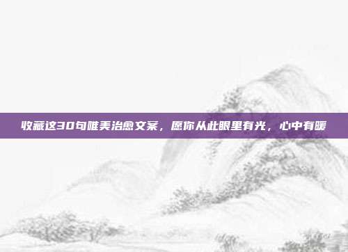 收藏这30句唯美治愈文案，愿你从此眼里有光，心中有暖