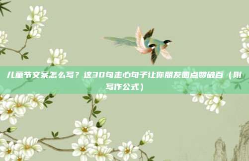 儿童节文案怎么写？这30句走心句子让你朋友圈点赞破百（附写作公式）