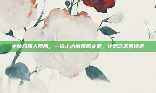 中秋月圆人团圆,一份走心的祝福文案,让思念不再遥远