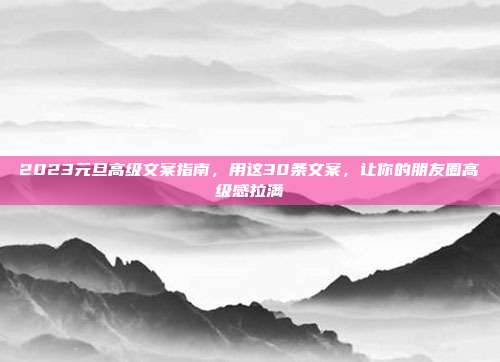 2023元旦高级文案指南,用这30条文案,让你的朋友圈高级感拉满