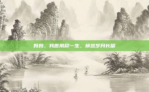 妈妈，我愿用尽一生，换您岁月长留