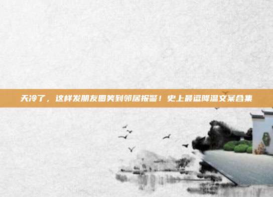天冷了,这样发朋友圈笑到邻居报警!史上最逗降温文案合集
