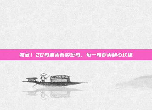 收藏！20句唯美春游短句，每一句都美到心坎里