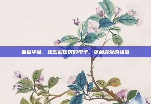 盛世华诞,这些迎国庆的句子,献给最爱的祖国