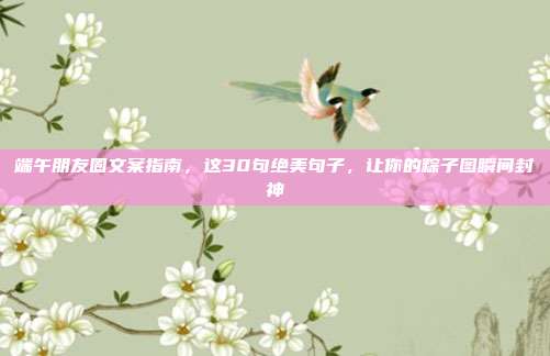 端午朋友圈文案指南,这30句绝美句子,让你的粽子图瞬间封神