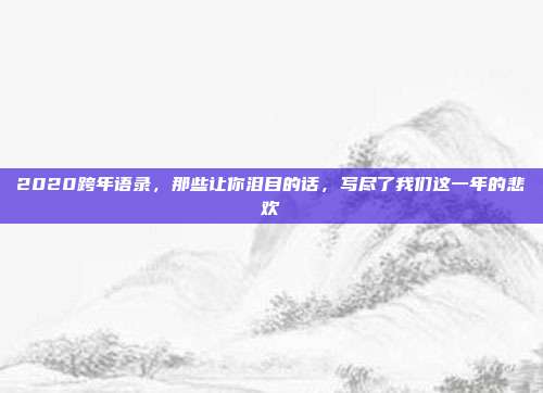 2020跨年语录，那些让你泪目的话，写尽了我们这一年的悲欢