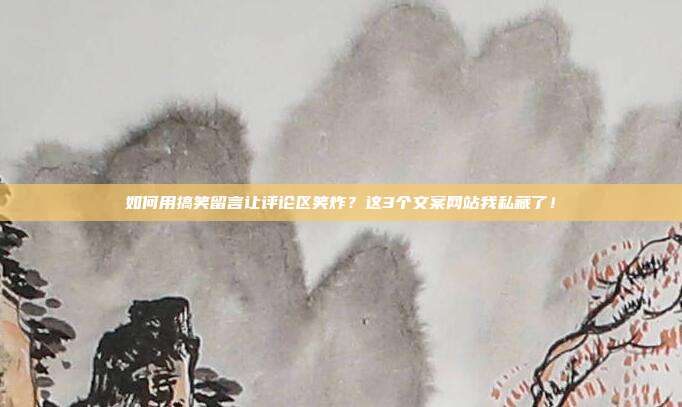 如何用搞笑留言让评论区笑炸？这3个文案网站我私藏了！