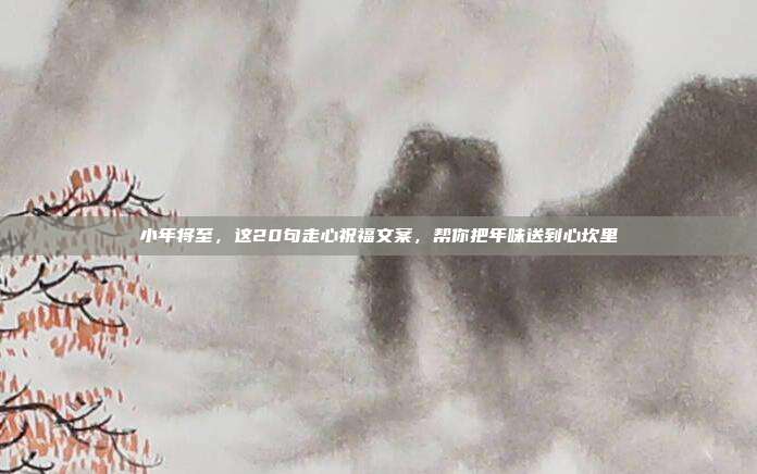 小年将至，这20句走心祝福文案，帮你把年味送到心坎里