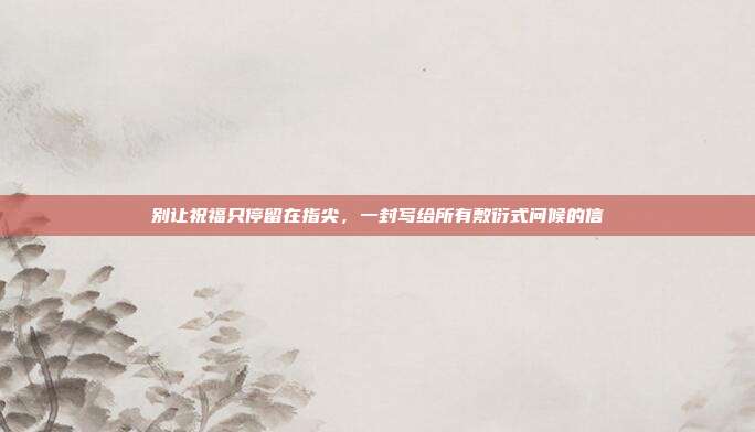 别让祝福只停留在指尖,一封写给所有敷衍式问候的信