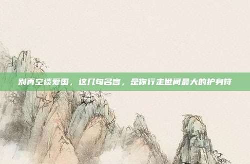 别再空谈爱国，这几句名言，是你行走世间最大的护身符