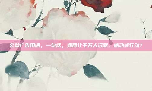 公益广告用语,一句话,如何让千万人沉默、感动或行动?