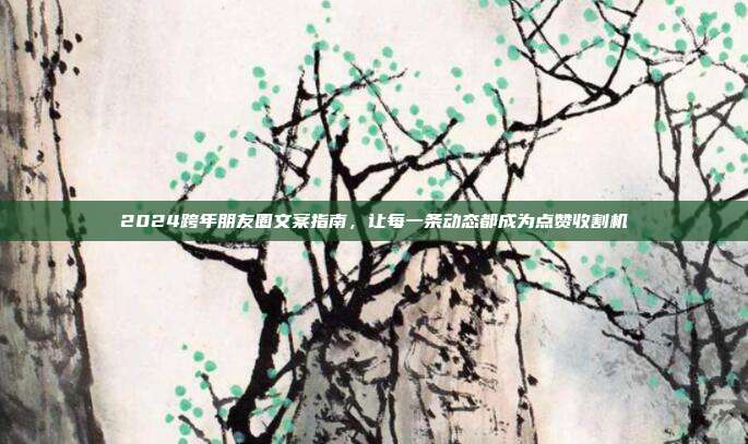 2024跨年朋友圈文案指南，让每一条动态都成为点赞收割机
